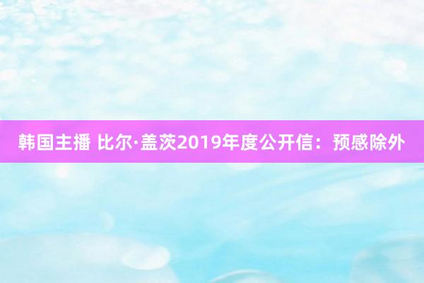 韩国主播 比尔·盖茨2019年度公开信：预感除外