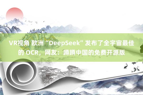 VR视角 欧洲“DeepSeek”发布了全宇宙最佳的 OCR，网友：蹲蹲中国的免费开源版