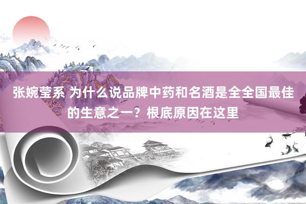 张婉莹系 为什么说品牌中药和名酒是全全国最佳的生意之一？根底原因在这里