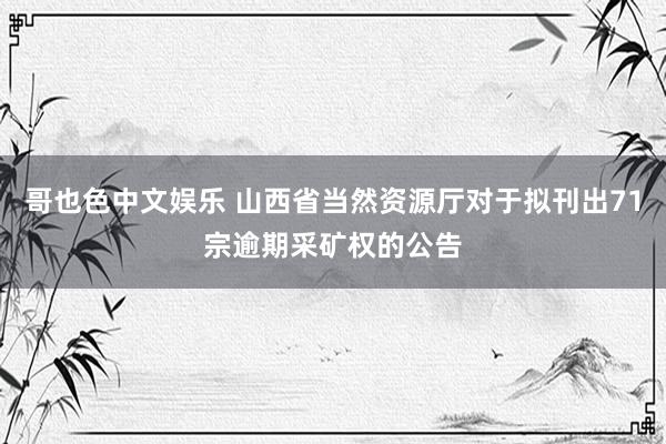 哥也色中文娱乐 山西省当然资源厅对于拟刊出71宗逾期采矿权的公告