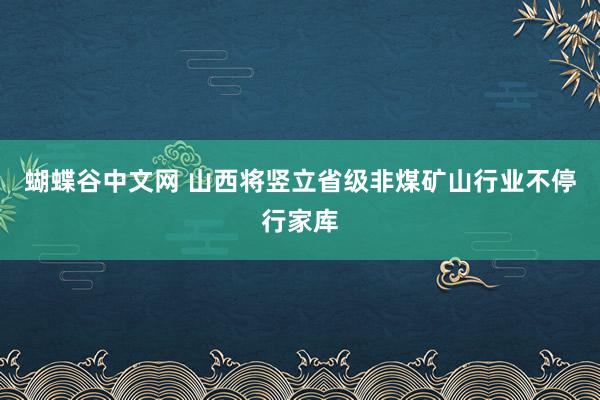 蝴蝶谷中文网 山西将竖立省级非煤矿山行业不停行家库