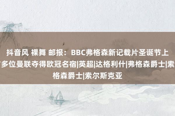 抖音风 裸舞 邮报：BBC弗格森新记载片圣诞节上映，采访多位曼联夺得欧冠名宿|英超|达格利什|弗格森爵士|索尔斯克亚