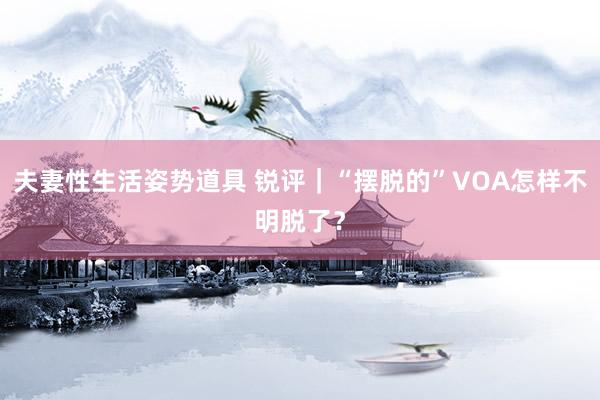 夫妻性生活姿势道具 锐评｜“摆脱的”VOA怎样不明脱了？