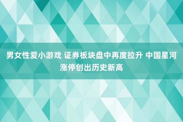 男女性爱小游戏 证券板块盘中再度拉升 中国星河涨停创出历史新高