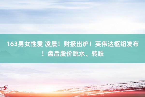163男女性爱 凌晨！财报出炉！英伟达枢纽发布！盘后股价跳水、转跌