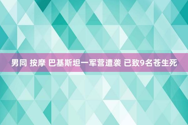 男同 按摩 巴基斯坦一军营遭袭 已致9名苍生死