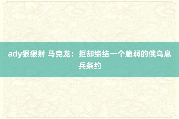 ady狠狠射 马克龙:拒却缔结一个脆弱的俄乌息兵条约