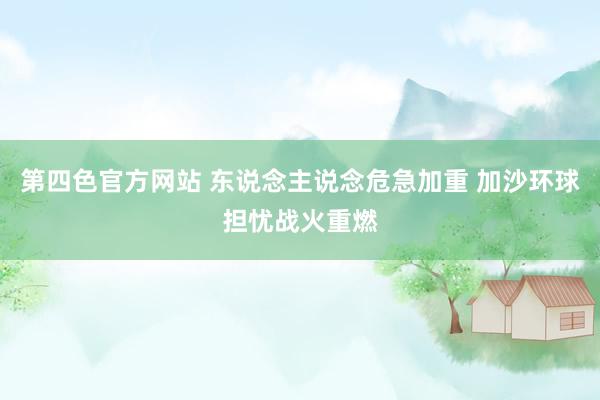 第四色官方网站 东说念主说念危急加重 加沙环球担忧战火重燃