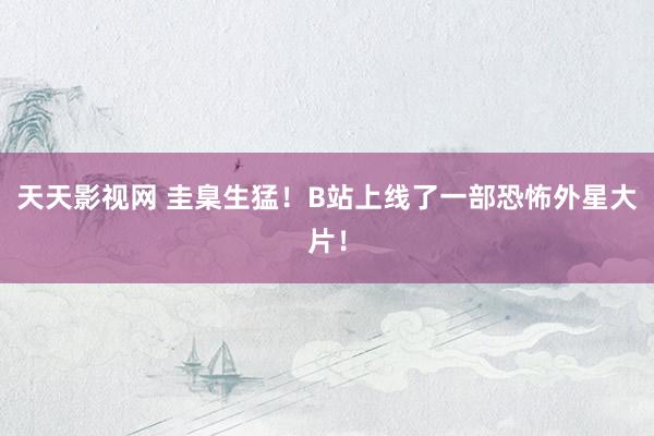 天天影视网 圭臬生猛！B站上线了一部恐怖外星大片！