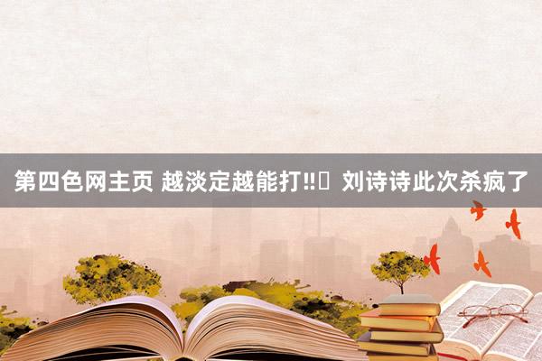 第四色网主页 越淡定越能打‼️刘诗诗此次杀疯了