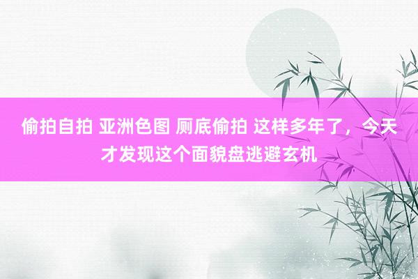 偷拍自拍 亚洲色图 厕底偷拍 这样多年了，今天才发现这个面貌盘逃避玄机