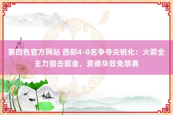 第四色官方网站 西部4-8名争夺尖锐化：火箭全主力狙击掘金，爱德华兹免禁赛