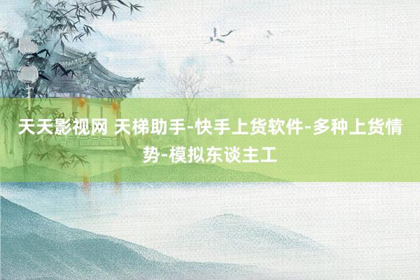 天天影视网 天梯助手-快手上货软件-多种上货情势-模拟东谈主工