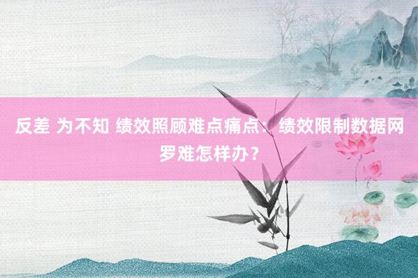 反差 为不知 绩效照顾难点痛点：绩效限制数据网罗难怎样办？