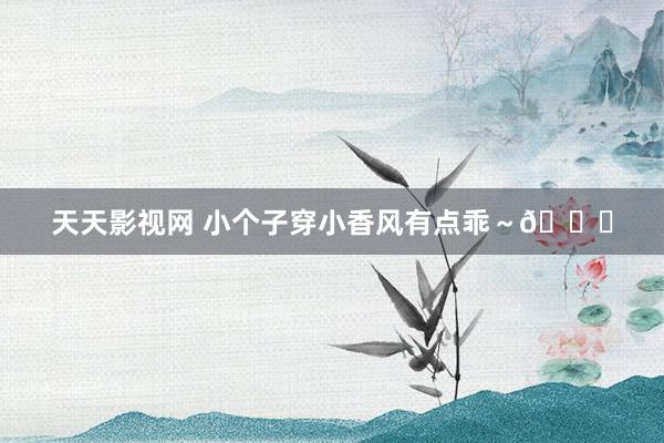 天天影视网 小个子穿小香风有点乖～💛