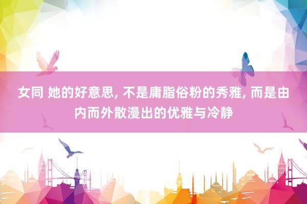 女同 她的好意思， 不是庸脂俗粉的秀雅，<a href=