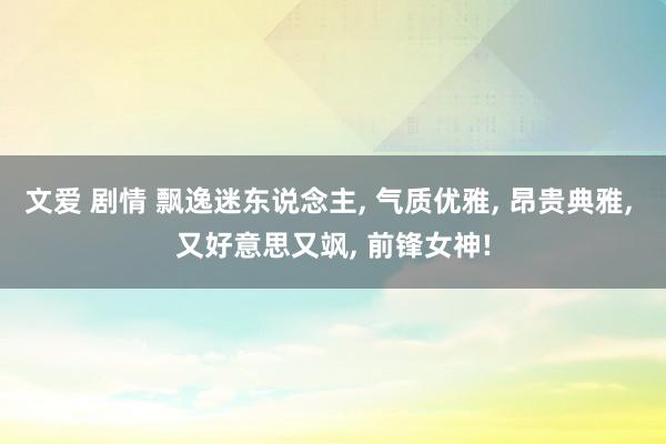 文爱 剧情 飘逸迷东说念主， 气质优雅， 昂贵典雅，<a href=