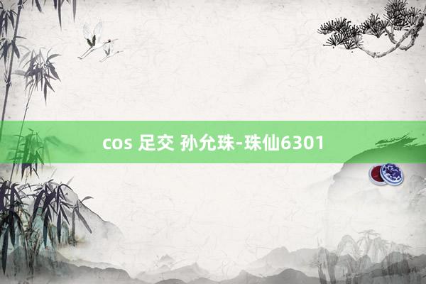 cos 足交 孙允珠-珠仙6301