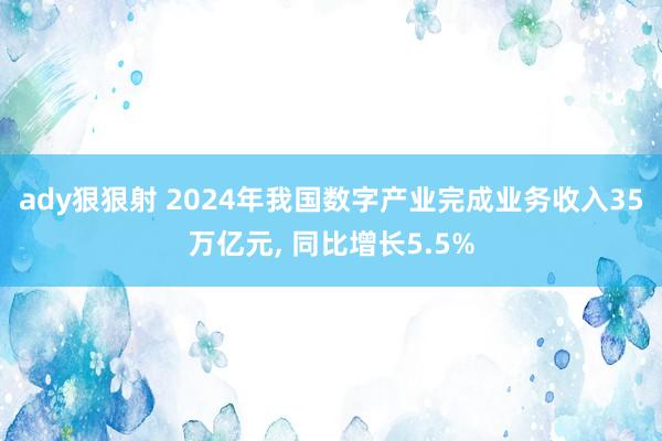 ady狠狠射 2024年我国数字产业完成业务收入35万亿元， 同比增长5.5%