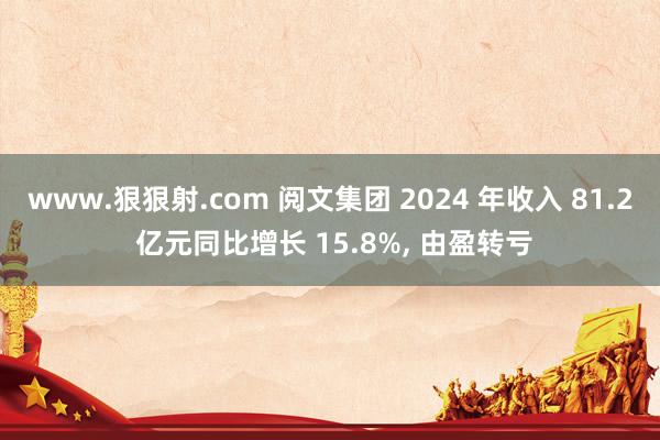 www.狠狠射.com 阅文集团 2024 年收入 81.2 亿元同比增长 15.8%， 由盈转亏