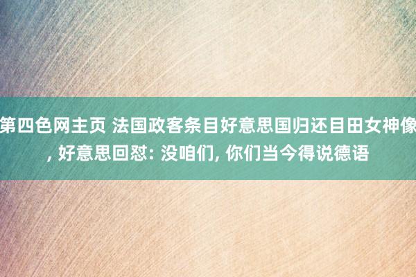 第四色网主页 法国政客条目好意思国归还目田女神像， 好意思回怼: 没咱们， 你们当今得说德语
