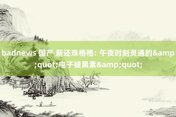 badnews 国产 新还珠格格: 午夜时刻灵通的&quot;电子褪黑素&quot;