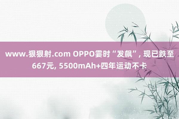 www.狠狠射.com OPPO霎时“发飙”， 现已跌至667元， 5500mAh+四年运动不卡