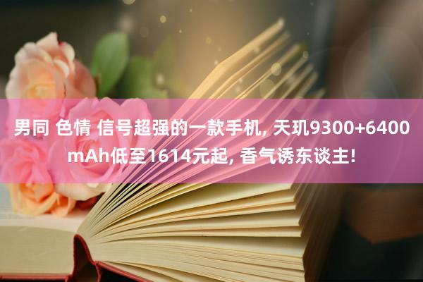 男同 色情 信号超强的一款手机， 天玑9300+6400mAh低至1614元起， 香气诱东谈主!