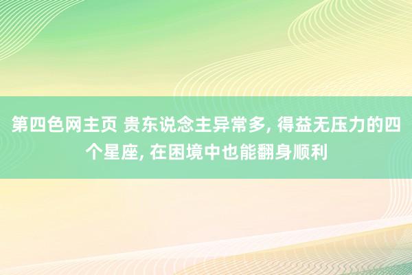 第四色网主页 贵东说念主异常多， 得益无压力的四个星座， 在困境中也能翻身顺利