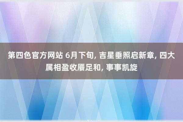 第四色官方网站 6月下旬， 吉星垂照启新章， 四大属相盈收餍足和， 事事凯旋