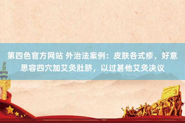 第四色官方网站 外治法案例：皮肤各式疹，好意思容四穴加艾灸肚脐，以过甚他艾灸决议