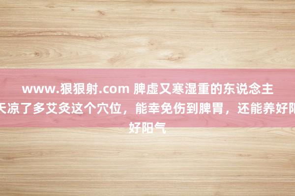 www.狠狠射.com 脾虚又寒湿重的东说念主，天凉了多艾灸这个穴位，能幸免伤到脾胃，还能养好阳气