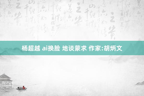杨超越 ai换脸 地谈蒙求 作家:胡炳文