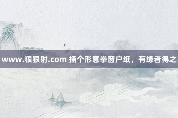 www.狠狠射.com 捅个形意拳窗户纸，有缘者得之