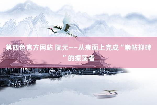 第四色官方网站 阮元——从表面上完成“崇帖抑碑”的振荡者