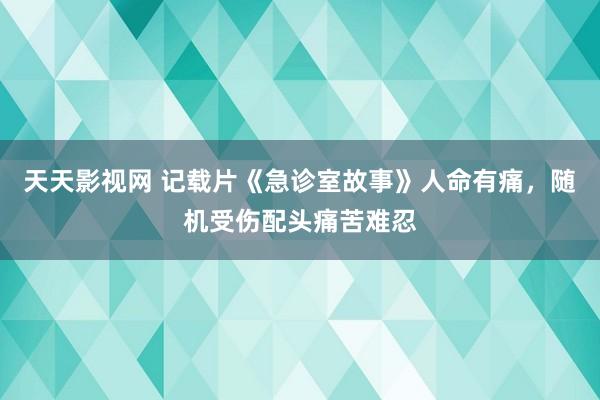 天天影视网 记载片《急诊室故事》人命有痛，随机受伤配头痛苦难忍