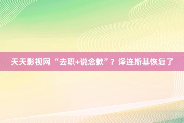 天天影视网 “去职+说念歉”？泽连斯基恢复了