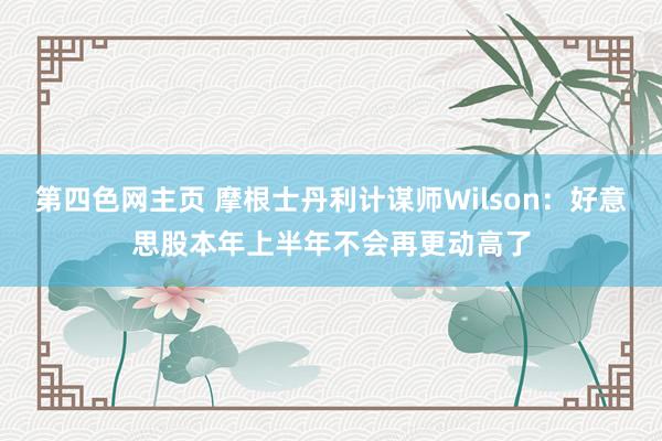 第四色网主页 摩根士丹利计谋师Wilson：好意思股本年上半年不会再更动高了